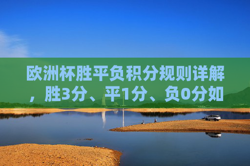欧洲杯胜平负积分规则详解,胜3分、平1分、负0分如何影响出线?欧洲杯胜平负积分规则,胜3平1负0如何影响出线? 欧洲杯胜平负积分规则详解,胜3分、平1分、负0分如何影响出线?欧洲杯胜平负积分规则,胜3平1负0如何影响出线?