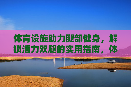 体育设施助力腿部健身,解锁活力双腿的实用指南,体育设施助力腿部健身,活力双腿实用指南 体育设施助力腿部健身,解锁活力双腿的实用指南,体育设施助力腿部健身,活力双腿实用指南