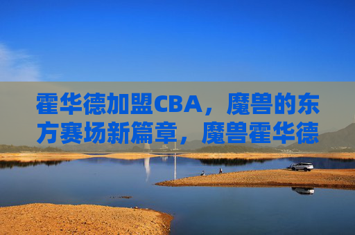 霍华德加盟CBA,魔兽的东方赛场新篇章,魔兽霍华德加盟CBA,东方赛场开启新篇章 霍华德加盟CBA,魔兽的东方赛场新篇章,魔兽霍华德加盟CBA,东方赛场开启新篇章