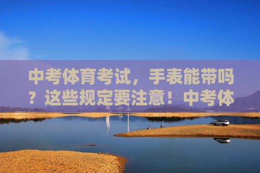 中考体育考试,手表能带吗?这些规定要注意!中考体育考试手表佩戴规定,这些要注意! 中考体育考试,手表能带吗?这些规定要注意!中考体育考试手表佩戴规定,这些要注意!