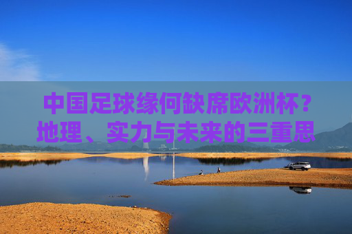 中国足球缘何缺席欧洲杯？地理、实力与未来的三重思考，中国足球缺席欧洲杯，地理、实力与未来的三重思考