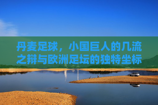 丹麦足球,小国巨人的几流之辩与欧洲足坛的独特坐标,小国巨人,丹麦足球的欧洲坐标与几流之辩 丹麦足球,小国巨人的几流之辩与欧洲足坛的独特坐标,小国巨人,丹麦足球的欧洲坐标与几流之辩