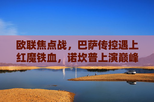 欧联焦点战，巴萨传控遇上红魔铁血，诺坎普上演巅峰对决，欧联焦点战，巴萨传控对决红魔铁血，诺坎普上演巅峰对决