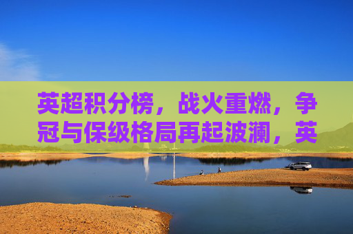 英超积分榜,战火重燃,争冠与保级格局再起波澜,英超积分榜战火重燃,争冠保级格局再起波澜 英超积分榜,战火重燃,争冠与保级格局再起波澜,英超积分榜战火重燃,争冠保级格局再起波澜