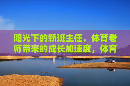 阳光下的新班主任，体育老师带来的成长加速度，体育班主任，阳光下的成长加速度