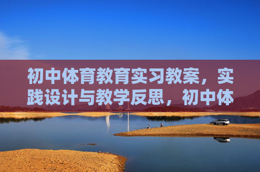 初中体育教育实习教案，实践设计与教学反思，初中体育教育实习教案，实践设计与教学反思