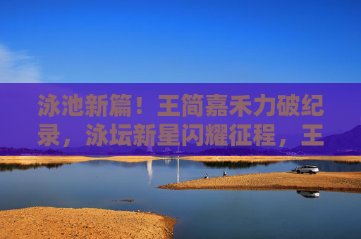 泳池新篇!王简嘉禾力破纪录,泳坛新星闪耀征程,王简嘉禾泳池破纪录,泳坛新星闪耀征程 泳池新篇!王简嘉禾力破纪录,泳坛新星闪耀征程,王简嘉禾泳池破纪录,泳坛新星闪耀征程