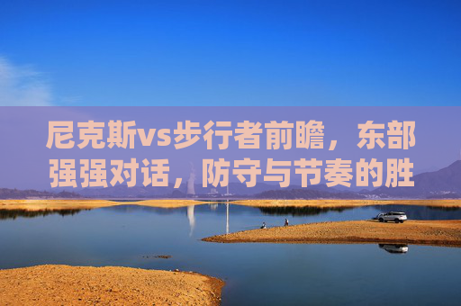 尼克斯vs步行者前瞻,东部强强对话,防守与节奏的胜负博弈,尼克斯vs步行者,东部强强对话,防守与节奏的胜负博弈 尼克斯vs步行者前瞻,东部强强对话,防守与节奏的胜负博弈,尼克斯vs步行者,东部强强对话,防守与节奏的胜负博弈