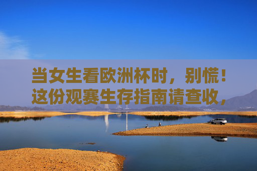 当女生看欧洲杯时，别慌！这份观赛生存指南请查收，女生欧洲杯观赛生存指南，别慌，请查收