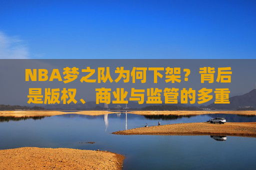 NBA梦之队为何下架?背后是版权、商业与监管的多重博弈,NBA梦之队下架,版权、商业与监管的多重博弈 NBA梦之队为何下架?背后是版权、商业与监管的多重博弈,NBA梦之队下架,版权、商业与监管的多重博弈