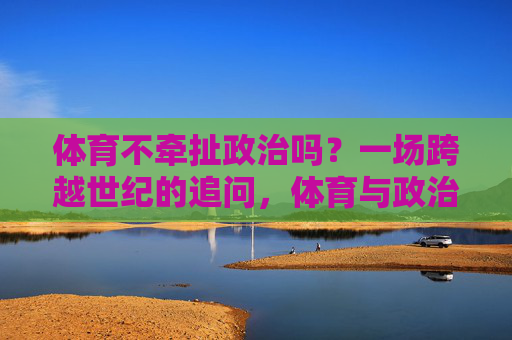 体育不牵扯政治吗？一场跨越世纪的追问，体育与政治的世纪之问