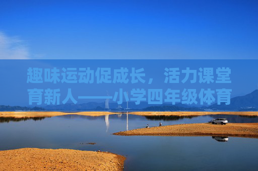 趣味运动促成长，活力课堂育新人——小学四年级体育下册教案设计探析，趣味运动与活力课堂，小学四年级体育下册教案设计探析