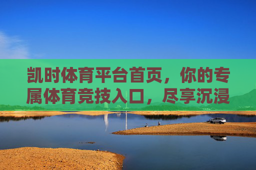 凯时体育平台首页，你的专属体育竞技入口，尽享沉浸式体验，凯时体育，你的专属沉浸式体育竞技入口