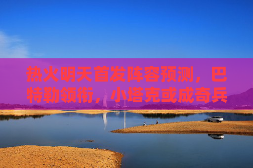热火明天首发阵容预测,巴特勒领衔,小塔克或成奇兵,阿德巴约镇守内线,热火明天首发预测,巴特勒领衔,小塔克或奇兵,阿德巴约镇守内线 热火明天首发阵容预测,巴特勒领衔,小塔克或成奇兵,阿德巴约镇守内线,热火明天首发预测,巴特勒领衔,小塔克或奇兵,阿德巴约镇守内线