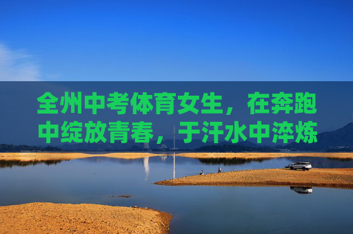 全州中考体育女生,在奔跑中绽放青春,于汗水中淬炼成长,奔跑绽放青春,汗水淬炼成长 全州中考体育女生,在奔跑中绽放青春,于汗水中淬炼成长,奔跑绽放青春,汗水淬炼成长