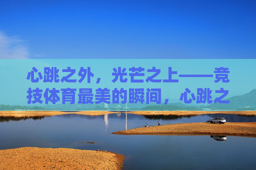心跳之外,光芒之上——竞技体育最美的瞬间,心跳之外,光芒之上——竞技体育最美的瞬间 心跳之外,光芒之上——竞技体育最美的瞬间,心跳之外,光芒之上——竞技体育最美的瞬间