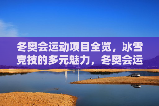 冬奥会运动项目全览，冰雪竞技的多元魅力，冬奥会运动项目全览，冰雪竞技多元魅力