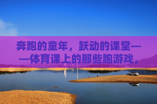 奔跑的童年,跃动的课堂——体育课上的那些跑游戏,奔跑童年,跃动课堂——体育课跑游戏 奔跑的童年,跃动的课堂——体育课上的那些跑游戏,奔跑童年,跃动课堂——体育课跑游戏