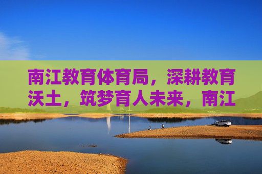 南江教育体育局,深耕教育沃土,筑梦育人未来,南江教育体育局深耕教育沃土筑梦育人未来 南江教育体育局,深耕教育沃土,筑梦育人未来,南江教育体育局深耕教育沃土筑梦育人未来