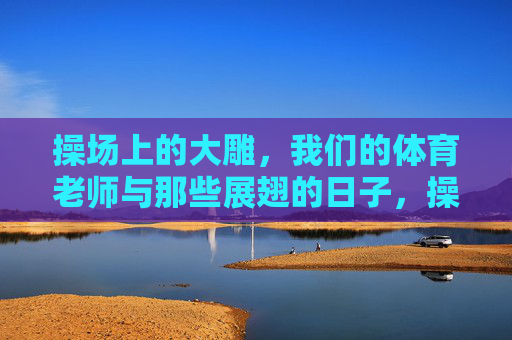 操场上的大雕，我们的体育老师与那些展翅的日子，操场上的大雕，我们的展翅岁月