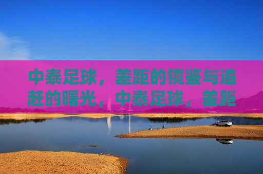 中泰足球,差距的镜鉴与追赶的曙光,中泰足球,差距的镜鉴与追赶的曙光 中泰足球,差距的镜鉴与追赶的曙光,中泰足球,差距的镜鉴与追赶的曙光