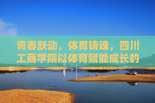 青春跃动,体育铸魂,四川工商学院以体育赋能成长的故事,青春跃动,体育铸魂,四川工商学院以体育赋能成长 青春跃动,体育铸魂,四川工商学院以体育赋能成长的故事,青春跃动,体育铸魂,四川工商学院以体育赋能成长