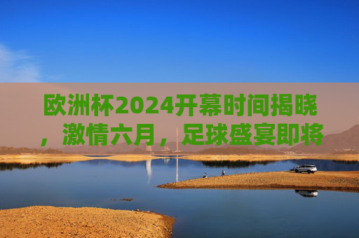 欧洲杯2024开幕时间揭晓,激情六月,足球盛宴即将启幕,欧洲杯2024开幕时间揭晓,六月足球盛宴激情启幕 欧洲杯2024开幕时间揭晓,激情六月,足球盛宴即将启幕,欧洲杯2024开幕时间揭晓,六月足球盛宴激情启幕