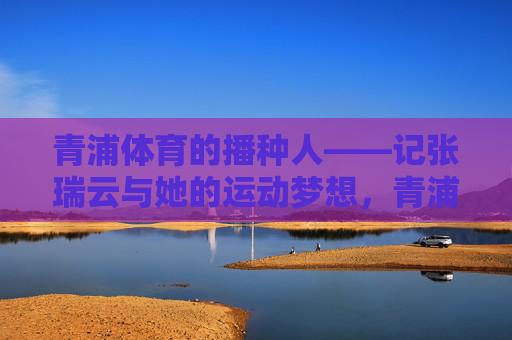 青浦体育的播种人——记张瑞云与她的运动梦想,青浦体育的播种人,张瑞云与她的运动梦想 青浦体育的播种人——记张瑞云与她的运动梦想,青浦体育的播种人,张瑞云与她的运动梦想