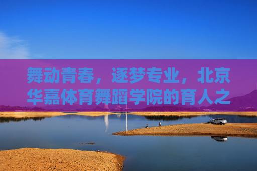 舞动青春,逐梦专业,北京华嘉体育舞蹈学院的育人之路,华嘉体育舞蹈,舞动青春逐梦育人 舞动青春,逐梦专业,北京华嘉体育舞蹈学院的育人之路,华嘉体育舞蹈,舞动青春逐梦育人