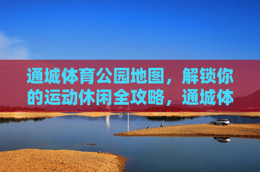 通城体育公园地图,解锁你的运动休闲全攻略,通城体育公园地图,解锁运动休闲全攻略 通城体育公园地图,解锁你的运动休闲全攻略,通城体育公园地图,解锁运动休闲全攻略