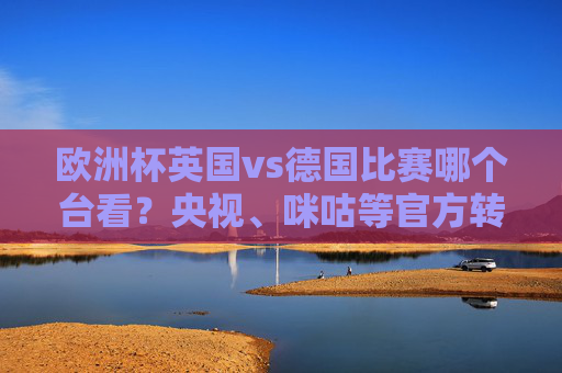 欧洲杯英国vs德国比赛哪个台看?央视、咪咕等官方转播渠道全解析,欧洲杯英国vs德国官方转播渠道全解析 欧洲杯英国vs德国比赛哪个台看?央视、咪咕等官方转播渠道全解析,欧洲杯英国vs德国官方转播渠道全解析