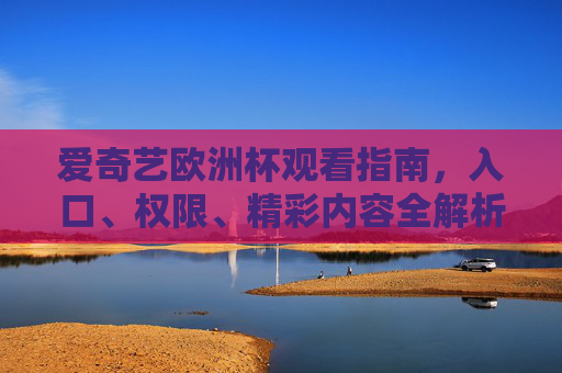 爱奇艺欧洲杯观看指南，入口、权限、精彩内容全解析，爱奇艺欧洲杯观看指南，入口、权限、精彩内容全解析