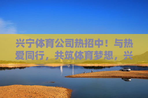 兴宁体育公司热招中!与热爱同行,共筑体育梦想,兴宁体育热招,与热爱同行,共筑体育梦想 兴宁体育公司热招中!与热爱同行,共筑体育梦想,兴宁体育热招,与热爱同行,共筑体育梦想