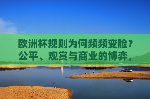 欧洲杯规则为何频频变脸?公平、观赏与商业的博弈,欧洲杯规则变脸,公平、观赏与商业的博弈 欧洲杯规则为何频频变脸?公平、观赏与商业的博弈,欧洲杯规则变脸,公平、观赏与商业的博弈