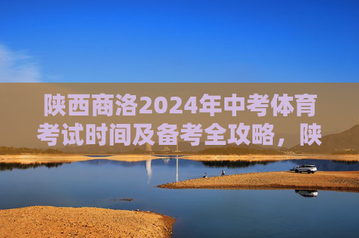 陕西商洛2024年中考体育考试时间及备考全攻略，陕西商洛2024年中考体育考试时间及备考全攻略