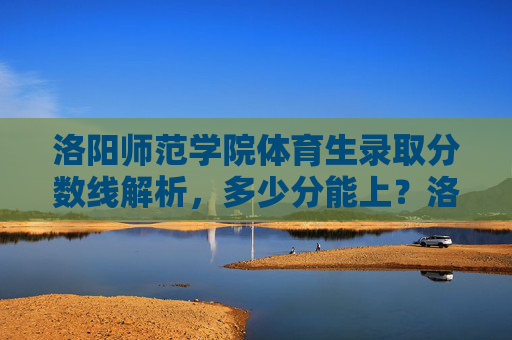 洛阳师范学院体育生录取分数线解析,多少分能上?洛阳师范学院体育生录取分数线解析,多少分能上? 洛阳师范学院体育生录取分数线解析,多少分能上?洛阳师范学院体育生录取分数线解析,多少分能上?