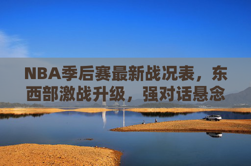 NBA季后赛最新战况表，东西部激战升级，强对话悬念迭起