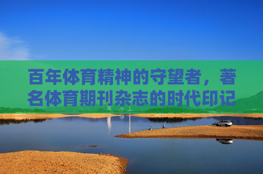 百年体育精神的守望者,著名体育期刊杂志的时代印记与价值传承,体育期刊,百年体育精神的守望者与价值传承 百年体育精神的守望者,著名体育期刊杂志的时代印记与价值传承,体育期刊,百年体育精神的守望者与价值传承