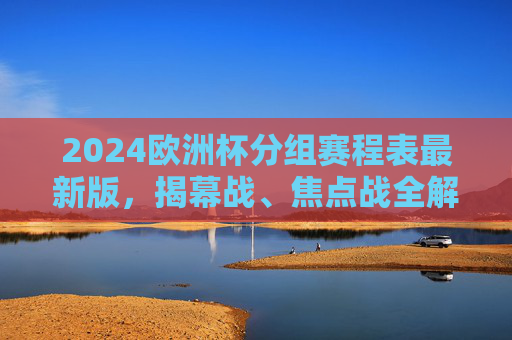 2024欧洲杯分组赛程表最新版,揭幕战、焦点战全解析,观赛指南看这里,2024欧洲杯分组赛程表最新版,揭幕战、焦点战解析与观赛指南 2024欧洲杯分组赛程表最新版,揭幕战、焦点战全解析,观赛指南看这里,2024欧洲杯分组赛程表最新版,揭幕战、焦点战解析与观赛指南