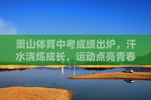萧山体育中考成绩出炉,汗水浇炼成长,运动点亮青春,萧山体育中考,汗水浇炼成长,运动点亮青春 萧山体育中考成绩出炉,汗水浇炼成长,运动点亮青春,萧山体育中考,汗水浇炼成长,运动点亮青春