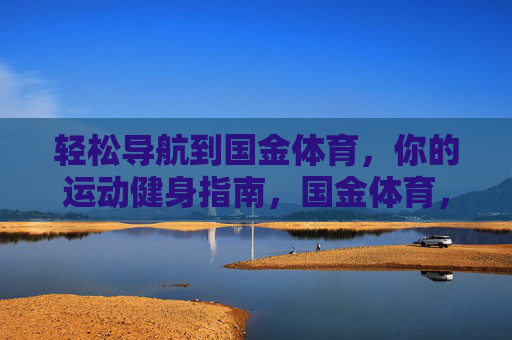 轻松导航到国金体育,你的运动健身指南,国金体育,轻松导航的运动健身指南 轻松导航到国金体育,你的运动健身指南,国金体育,轻松导航的运动健身指南