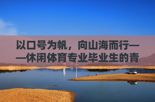 以口号为帆,向山海而行——休闲体育专业毕业生的青春宣言,口号为帆,山海为征,休闲体育毕业生的青春宣言 以口号为帆,向山海而行——休闲体育专业毕业生的青春宣言,口号为帆,山海为征,休闲体育毕业生的青春宣言
