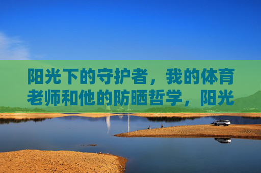 阳光下的守护者,我的体育老师和他的防晒哲学,阳光守护者,体育老师的防晒哲学 阳光下的守护者,我的体育老师和他的防晒哲学,阳光守护者,体育老师的防晒哲学