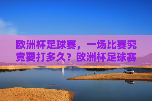 欧洲杯足球赛,一场比赛究竟要打多久?欧洲杯足球赛一场比赛究竟要打多久? 欧洲杯足球赛,一场比赛究竟要打多久?欧洲杯足球赛一场比赛究竟要打多久?