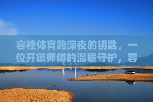 容桂体育路深夜的钥匙,一位开锁师傅的温暖守护,容桂体育路深夜的钥匙,一位开锁师傅的温暖守护 容桂体育路深夜的钥匙,一位开锁师傅的温暖守护,容桂体育路深夜的钥匙,一位开锁师傅的温暖守护