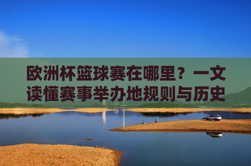 欧洲杯篮球赛在哪里?一文读懂赛事举办地规则与历史,欧洲杯篮球赛举办地规则与历史全览 欧洲杯篮球赛在哪里?一文读懂赛事举办地规则与历史,欧洲杯篮球赛举办地规则与历史全览