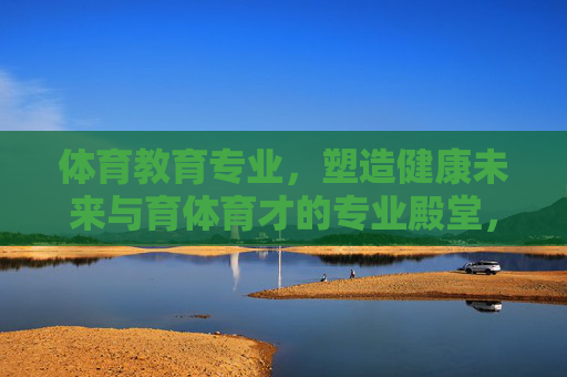 体育教育专业,塑造健康未来与育体育才的专业殿堂,体育教育专业,塑造健康未来与育体育才的专业殿堂 体育教育专业,塑造健康未来与育体育才的专业殿堂,体育教育专业,塑造健康未来与育体育才的专业殿堂