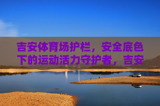 吉安体育场护栏，安全底色下的运动活力守护者，吉安体育场护栏，安全底色下的活力守护