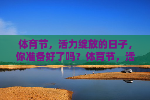 体育节,活力绽放的日子,你准备好了吗?体育节,活力绽放正当时 体育节,活力绽放的日子,你准备好了吗?体育节,活力绽放正当时