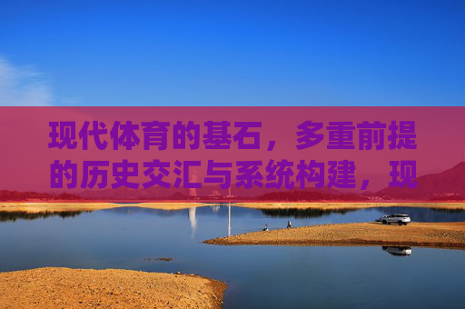 现代体育的基石,多重前提的历史交汇与系统构建,现代体育的基石,多重前提的历史交汇与系统构建 现代体育的基石,多重前提的历史交汇与系统构建,现代体育的基石,多重前提的历史交汇与系统构建